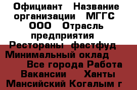 Официант › Название организации ­ МГГС, ООО › Отрасль предприятия ­ Рестораны, фастфуд › Минимальный оклад ­ 40 000 - Все города Работа » Вакансии   . Ханты-Мансийский,Когалым г.